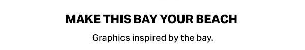 MAKE THIS BAY YOUR BEACH - Graphics inspired by the bay.