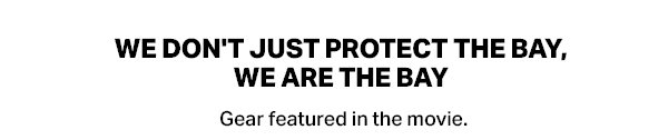 WE DON'T JUST PROTECT THE BAY, WE ARE THE BAY - Gear featured in the movie.