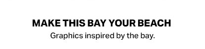MAKE THIS BAY YOUR BEACH - Graphics inspired by the bay.