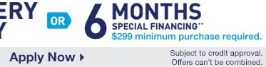 OR 6 MONTHS SPECIAL FINANCING $299 minimum purchase required. Subject to credit approval. Offers cannot be combined.