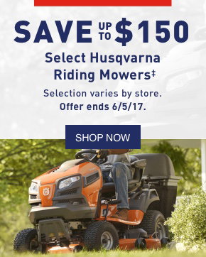 SAVE UP TO $150 Select Husqvarna Riding Mowers. Selection varies by store. Offer ends 6/5/17.