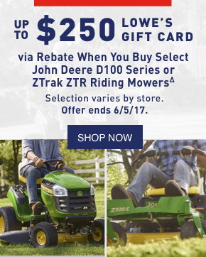 UP TO $250 LOWE'S GIFT CARD via Rebate When You Buy Select John Deere D100 Series or ZTrak ZTR Riding Mowers. Selection varies by store. Offer ends 6/5/17.