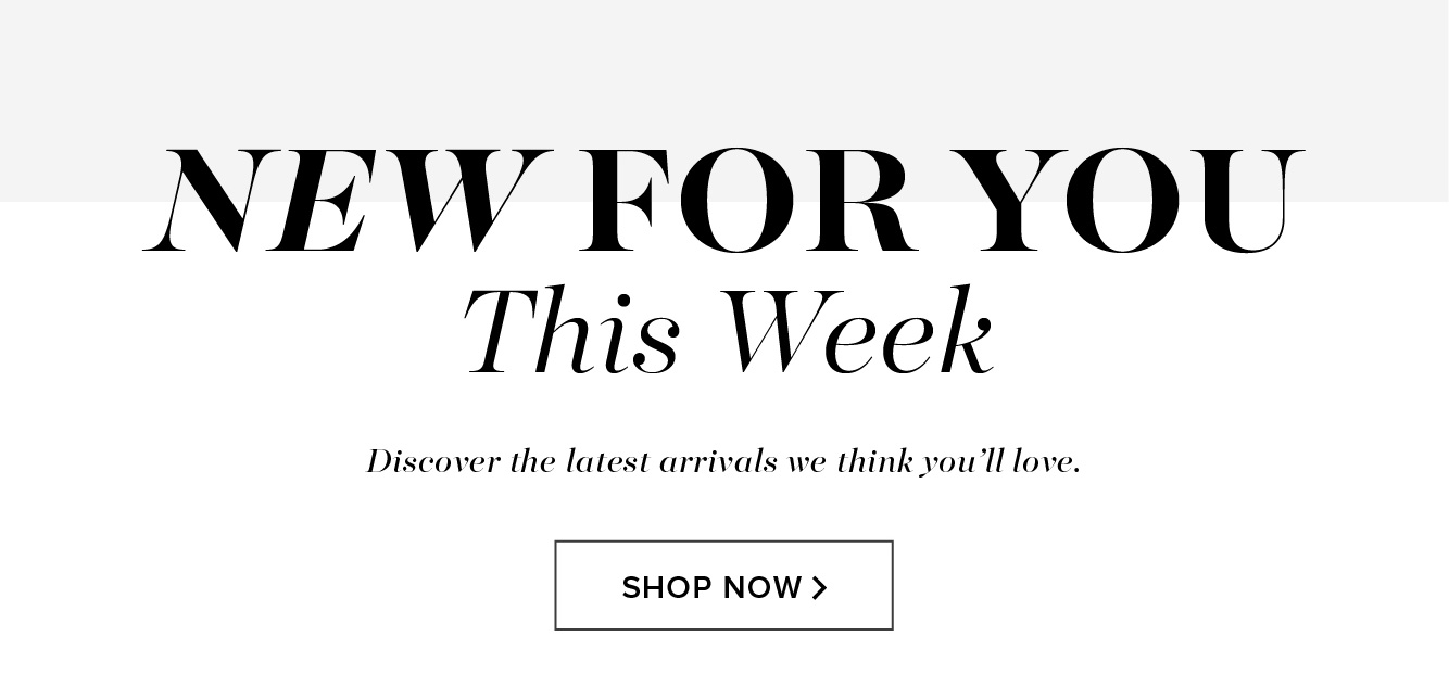 New For You This Week. Discover the latest arrivals we think you’ll love. Shop Now >