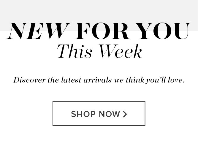 New For You This Week. Discover the latest arrivals we think you’ll love. Shop Now >