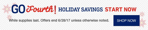 GO Fourth! HOLIDAY SAVINGS START NOW. While supplies last. Offers end 6/28/2017 unless otherwise noted.