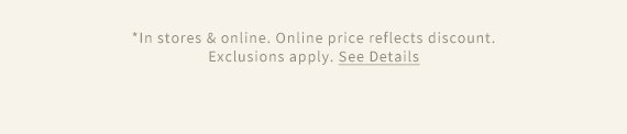 *In Stores & Online. Online price reflects discount. Exclusions apply. See Details