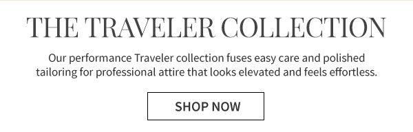 The Traveler Collection - Our performance Traveler collection fuses 
easy care and polished tailoring for professional attire that looks 
elevated and feels effortless. Shop Now