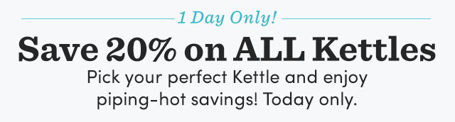  1 Day Only! Save 20% On All Kettles.                      