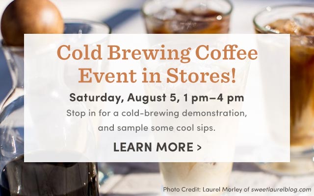  Cold Brewing Coffee Event In Stores! Saturday, August 5, 1pm-4pm. Learn More ›