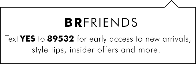 BRFRIENDS Because friends text. | Text YES to 89532 for early access to new arrivals, style tips, insider offers and more.