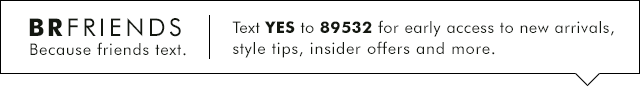 BRFRIENDS Because friends text. | Text YES to 89532 for early access to new arrivals, style tips, insider offers and more.