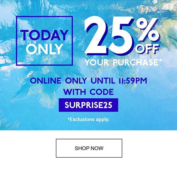 TODAY ONLY | 25% OFF YOUR PURCHASE* | ONLINE ONLY UNTIL 11:59PM WITH CODE SURPRISE25 | *Exclusions apply. | SHOP NOW