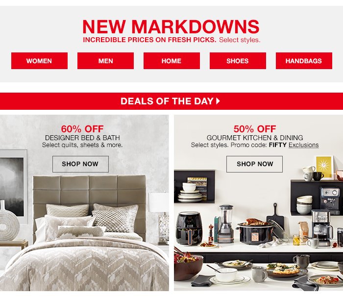 NEW MARKDOWNS Incredible prices on fresh picks. Select styles., 60% off designer Bed & bath Select quilts, sheets & more. shop now, 50% off gourmet KITCHEN & DINING Select styles. Promo code: FIFTY Exclusions shop now