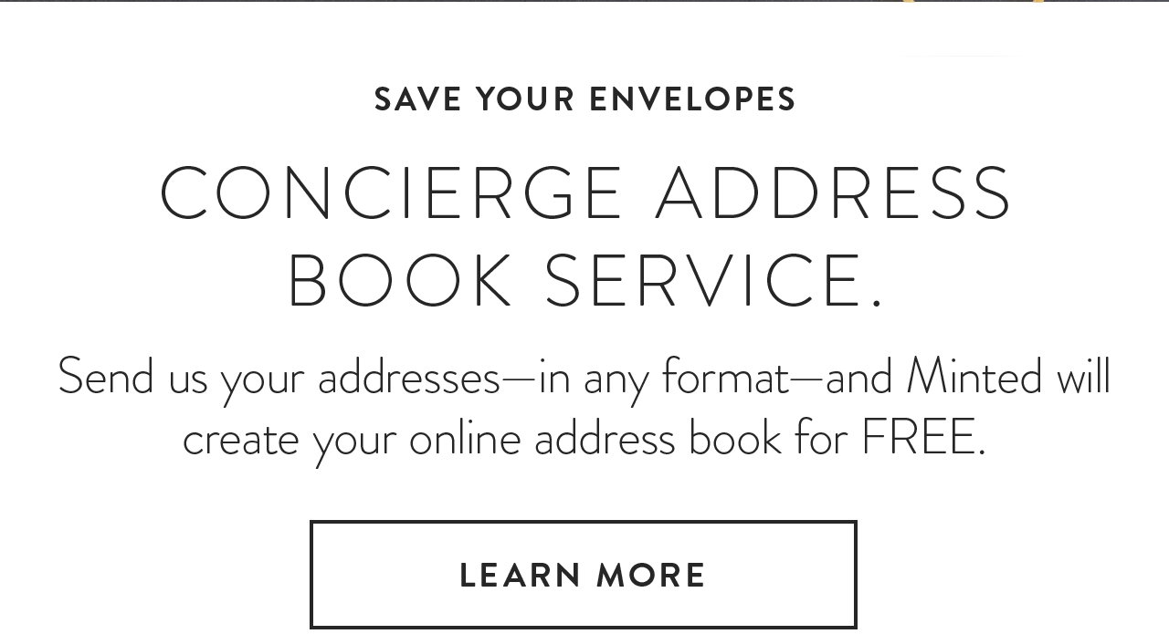 Send us your addresses—in any format—and Minted will create your online address book for free. Learn More