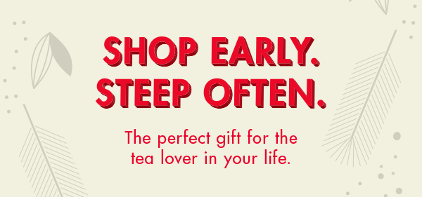 Shop early. Steep often.