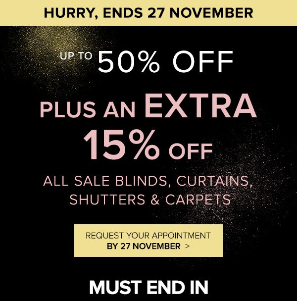 HURRY Ends 27 November. Up to 50% OFF PLUS an extra 15% OFF all sale blinds, curtains, shutters & carpets.