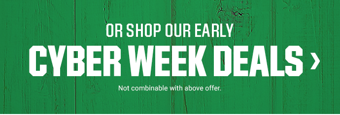 OR SHOP OUR EARLY CYBER WEEK DEALS | Not combinable with above offer.