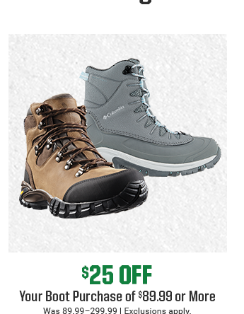 $25 OFF YOUR BOOT PURCHASE OF $89.99 OR MORE | Was 89.99-299.99 | Exclusions apply. | SHOP NOW