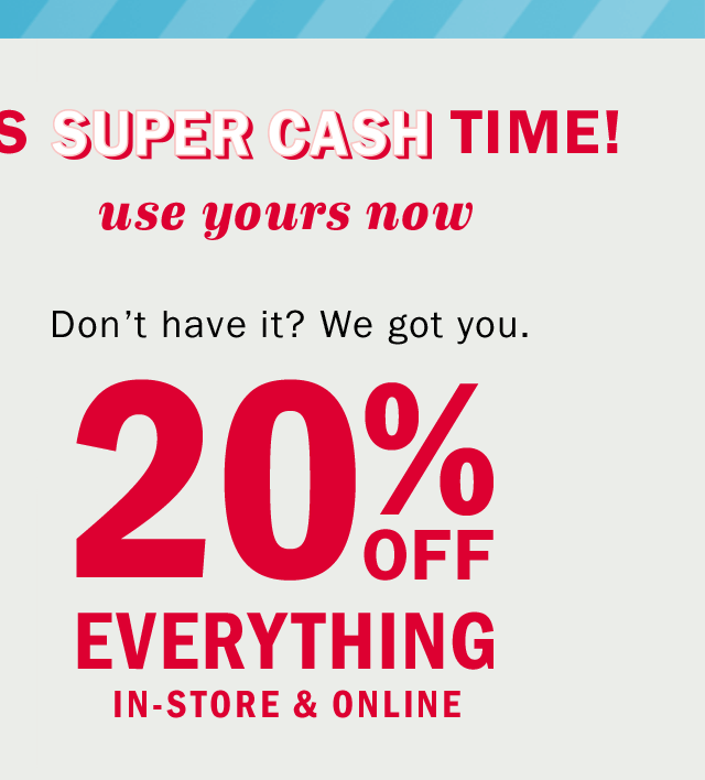 IT'S SUPER CASH TIME! | use yours now | Don't have it? We got you. | 20% OFF EVERYTHING IN-STORE & ONLINE