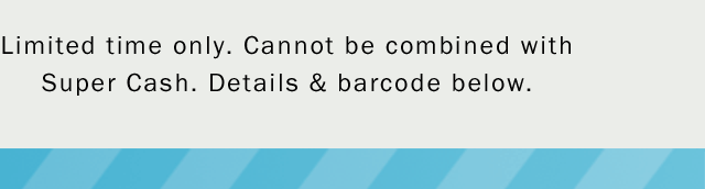 Limited time only. Cannot be combined with Super Cash. Details & barcode below.