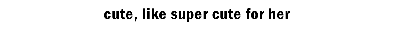 cute, like super cute for her