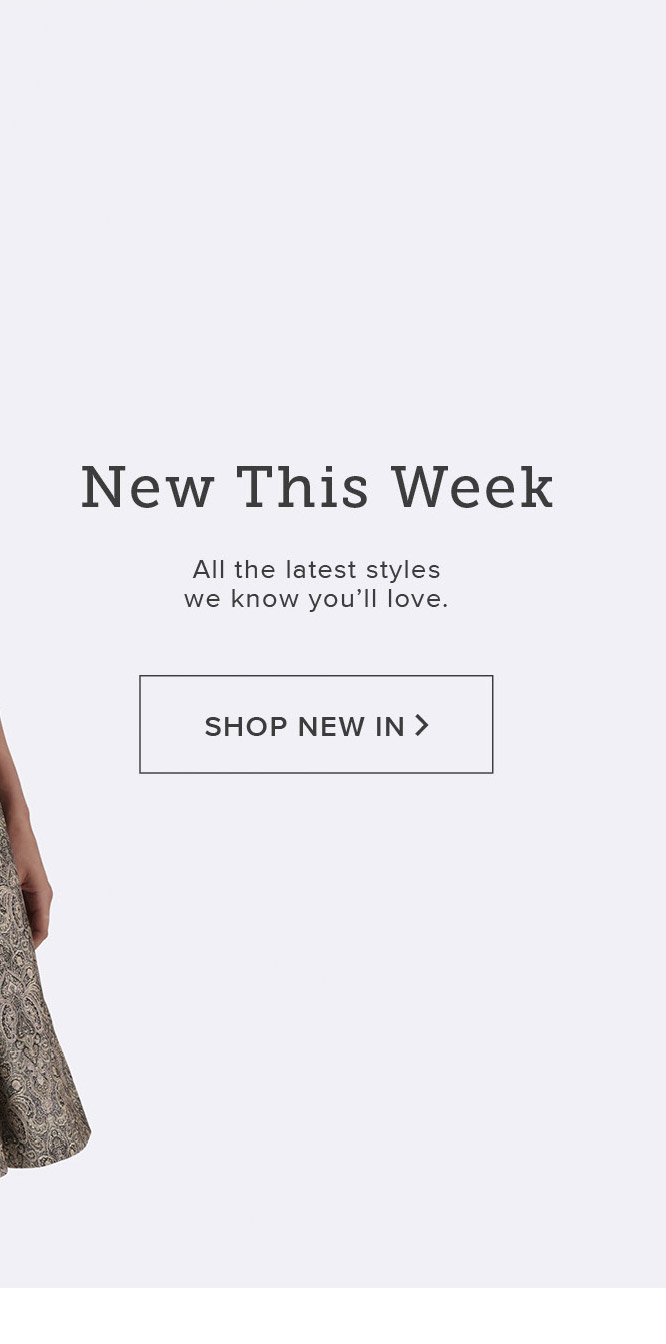 New This Week. All the latest styles we know you'll love. Shop Now >