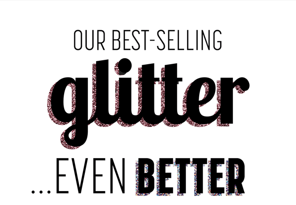 OUR BEST-SELLING GLITTER... EVEN BETTER
