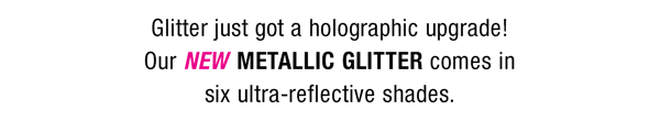 Glitter just got a holographic upgrade! Our NEW METALLIC GLITTER comes in six ultra-reflective shades.