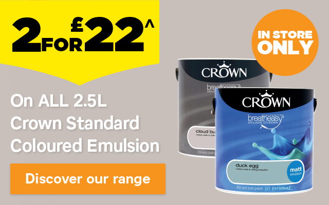 2 for £22 on ALL 2.5L Crown Standard Coloured Emulsion. In store only. Discover our range
