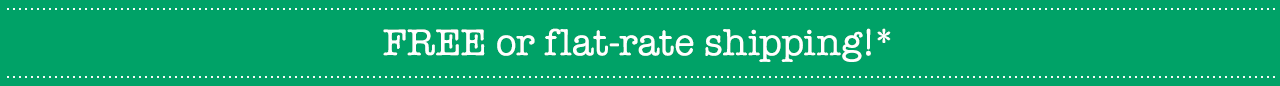 FREE or flat-rate shipping!*