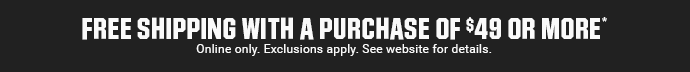 FREE SHIPPING ON YOUR PURCHASE OF $49 OR MORE* | Online only. Exclusions apply. See website for details.