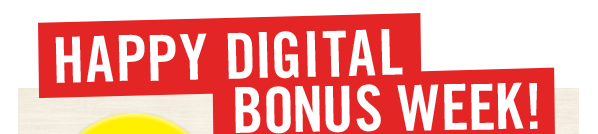 HAPPY DIGITAL BONUS WEEK!