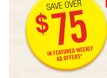 SAVE OVER $75 IN FEATURED WEEKLY AD OFFERS*