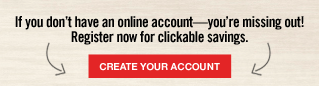 If you don't have an online account—you're missing out! Register now for clickable savings. | CREATE YOUR ACCOUNT