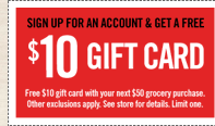SIGN UP FOR AN ACCOUNT & GET A FREE $10 GIFT CARD | Free $10 gift card with your next $50 grocery purchase. Other exclusions apply. See store for details. Limit one.