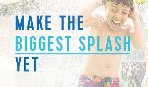 Make The Biggest Splash Yet