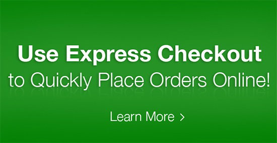 Use Express Checkout to Quickly and Easily Place Orders Online! Learn More