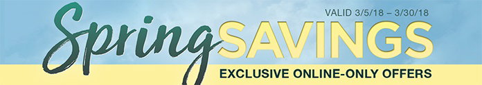 Spring Savings. Exclusive Online-Only Offers. Valid 3/5/18 - 3/30/18. Shop Now