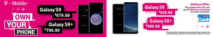 T-Mobile. Samsung Galaxy S9 $679.99, Galaxy S9+ $799.99. Galaxy S8 $549.99, Galaxy S8+ $599.99. Available in participating Costco warehouse locations only. Qualifying service required. Plus taxes and fees. Valid through 3/31/18.
