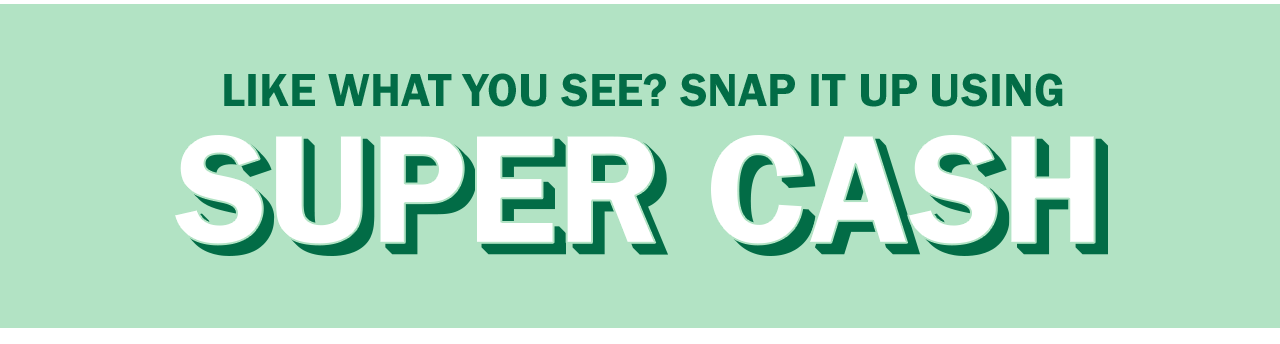 LIKE WHAT YOU SEE? SNAP IT UP USING SUPER CASH