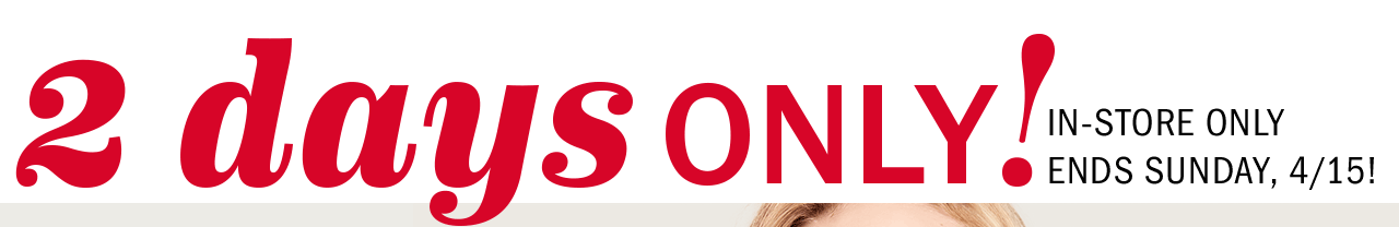 2 days ONLY! IN-STORE ONLY ENDS SUNDAY, 4/15!