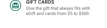 GIFT CARDS | Give the gift that always fits with eGift and cards from $5 to $500.
