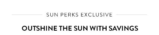 
-SUN PERKS EXCLUSIVE-
OUTSHINE THE SUN WITH SAVINGS
