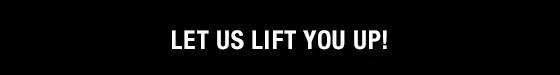 LET US LIFT YOU UP!