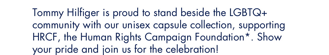 Tommy Hilfiger is proud to stand beside the LGBTQ+ community with our unisex capsule collection, supporting HRCF, the Human Rights Campaign Foundation*. Show your pride and join us for the celebration!