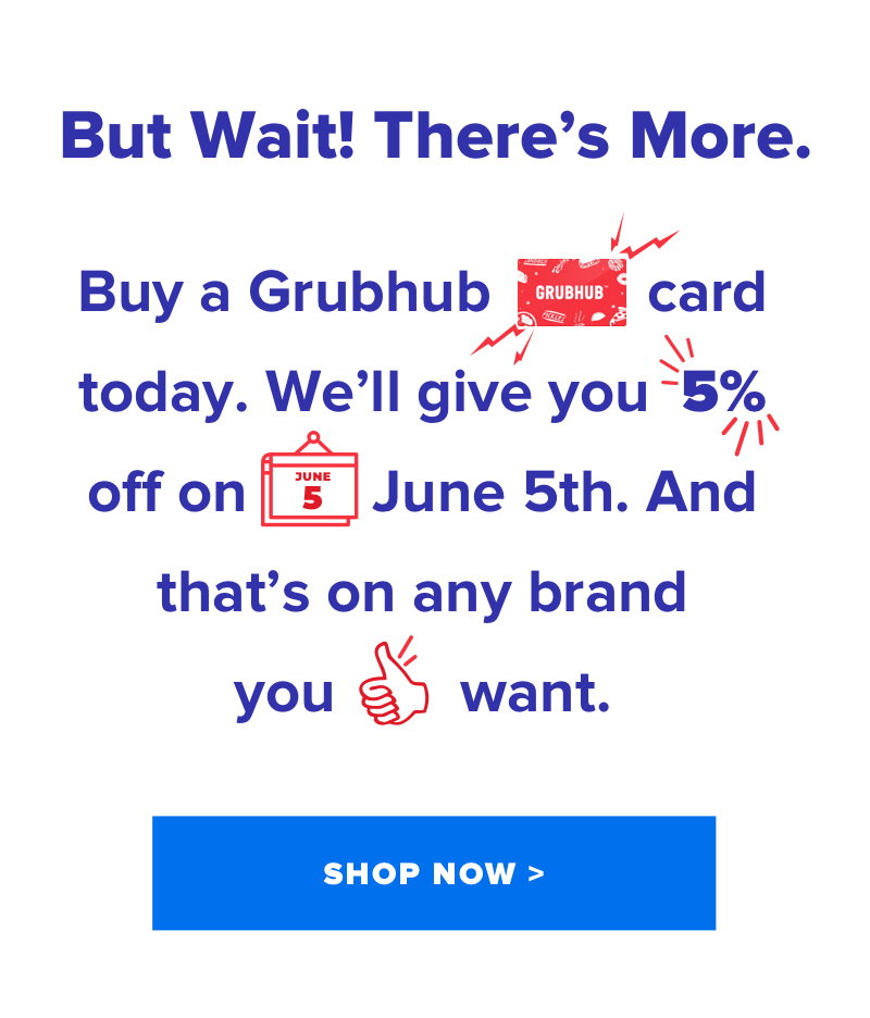 But wait! There's more. Buy a Grubhub card today. We'll give you 5% off on June 5th. And that's on any brand you want.