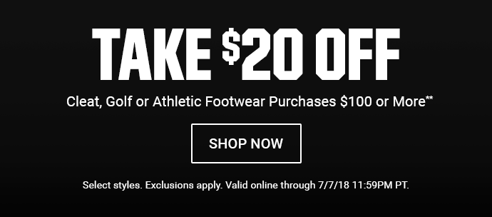 TAKE $20 OFF CLEAT, GOLF OR ATHLETIC FOOTWEAR PURCHASES $100 OR MORE** | SHOP NOW | Select styles. Exclusions apply. Valid online through 7/7/18 11:59PM PT.