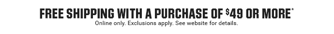 FREE SHIPPING ON YOUR PURCHASE OF $49 OR MORE* | Online only. Exclusions apply. See website for details.