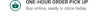 ONE-HOUR ORDER PICK UP | Buy online, ready in store today.