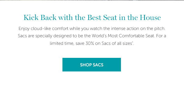 Kick Back with the Best Seat in the House | Enjoy cloud-like comfort while you watch the intense action on the pitch. Sacs are specially designed to be the World's Most Comfortable Seat. For a limited time, save 30% on Sacs of all sizes. | SHOP NOW >>